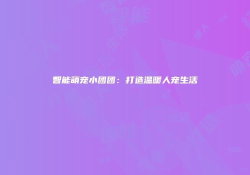 智能萌宠小团团：打造温暖人宠生活