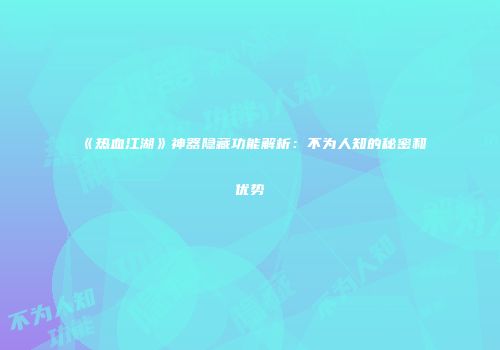 《热血江湖》神器隐藏功能解析：不为人知的秘密和优势