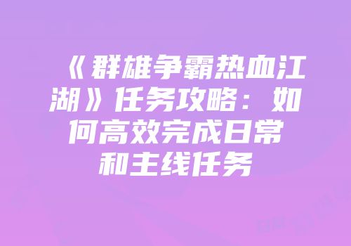 《群雄争霸热血江湖》任务攻略：如何高效完成日常和主线任务