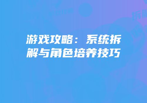游戏攻略：系统拆解与角色培养技巧