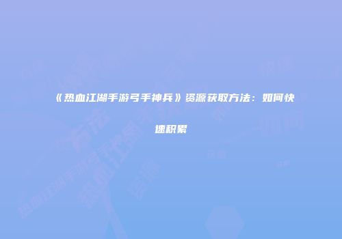 《热血江湖手游弓手神兵》资源获取方法：如何快速积累