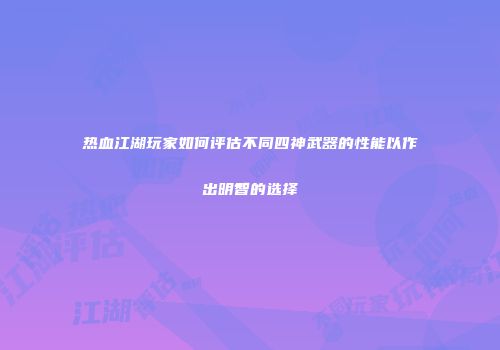 热血江湖玩家如何评估不同四神武器的性能以作出明智的选择