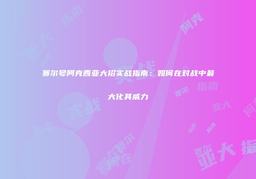 赛尔号阿克西亚大招实战指南:如何在对战中最大化其威力