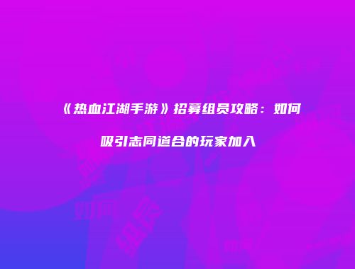《热血江湖手游》招募组员攻略：如何吸引志同道合的玩家加入