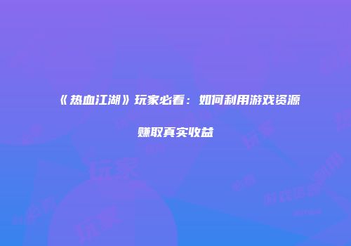 《热血江湖》玩家必看：如何利用游戏资源赚取真实收益