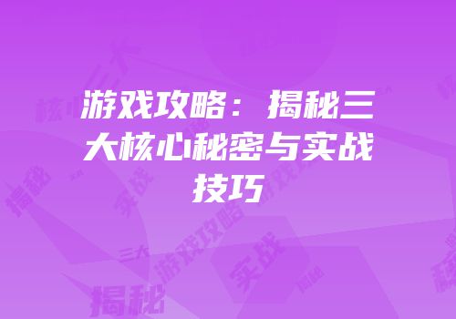 游戏攻略：揭秘三大核心秘密与实战技巧