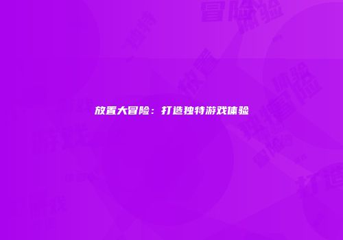 放置大冒险：打造独特游戏体验