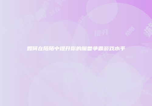如何在陌陌中提升你的魔兽争霸游戏水平