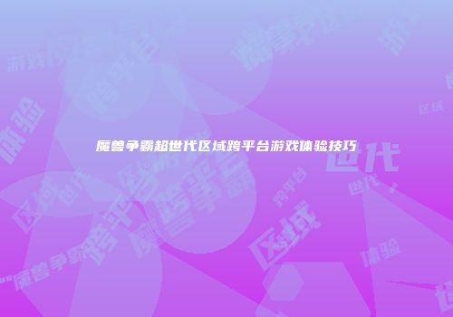 魔兽争霸超世代区域跨平台游戏体验技巧