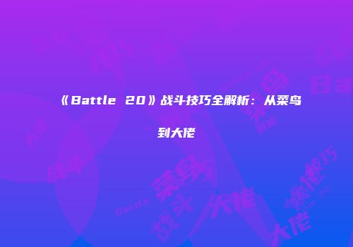 《Battle 20》战斗技巧全解析：从菜鸟到大佬