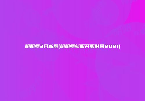 阴阳师3月新服(阴阳师新服开服时间2021)