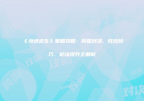 《绝地求生》策略攻略：跨国对决、吃鸡技巧、枪法提升全解析