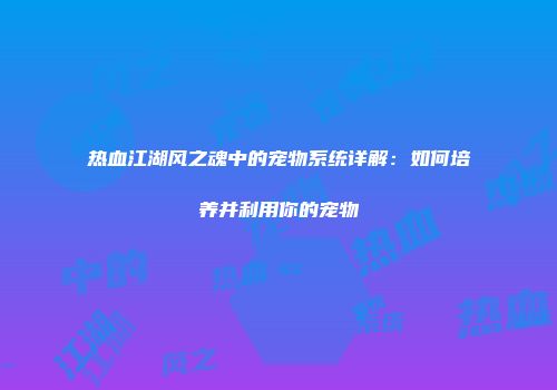 热血江湖风之魂中的宠物系统详解：如何培养并利用你的宠物