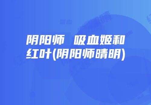 阴阳师 吸血姬和红叶(阴阳师晴明)