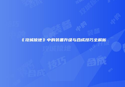 《攻城掠地》中的装备升级与合成技巧全解析