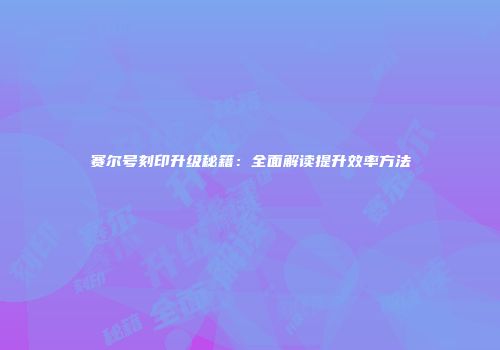 赛尔号刻印升级秘籍：全面解读提升效率方法