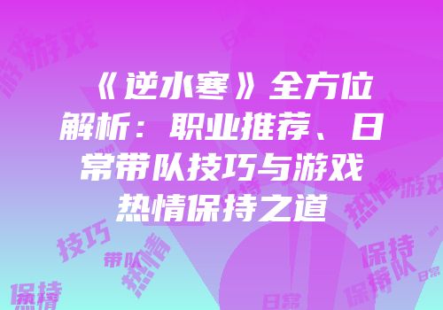 《逆水寒》全方位解析：职业推荐、日常带队技巧与游戏热情保持之道