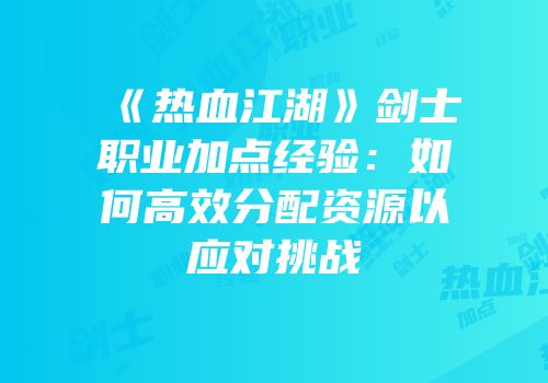 《热血江湖》剑士职业加点经验：如何高效分配资源以应对挑战