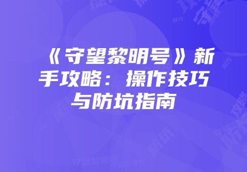 《守望黎明号》新手攻略：操作技巧与防坑指南