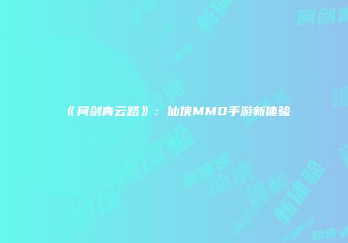 《问剑青云路》：仙侠MMO手游新体验