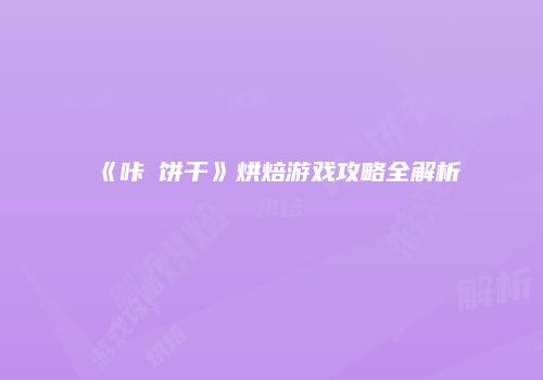 《咔嗞饼干》烘焙游戏攻略全解析
