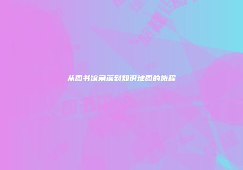 从图书馆角落到知识地图的旅程