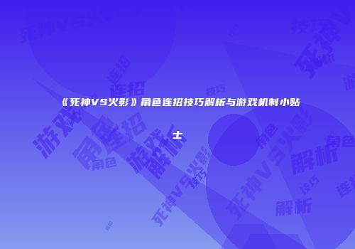 《死神VS火影》角色连招技巧解析与游戏机制小贴士