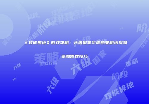 《攻城掠地》游戏攻略:六级国家阶段的策略选择和资源管理技巧