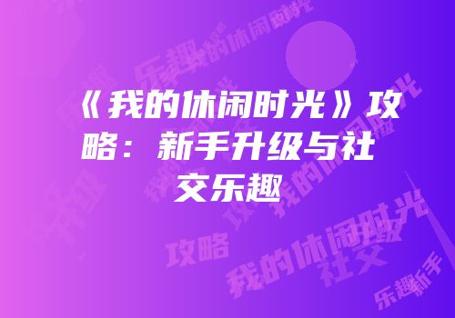 《我的休闲时光》攻略：新手升级与社交乐趣