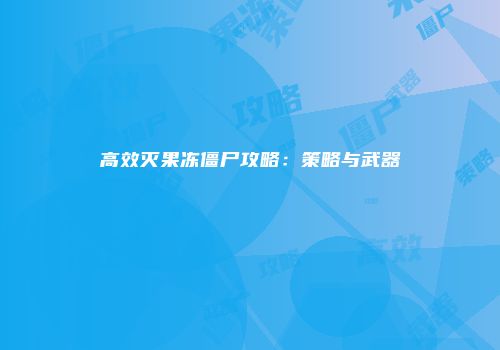 高效灭果冻僵尸攻略：策略与武器