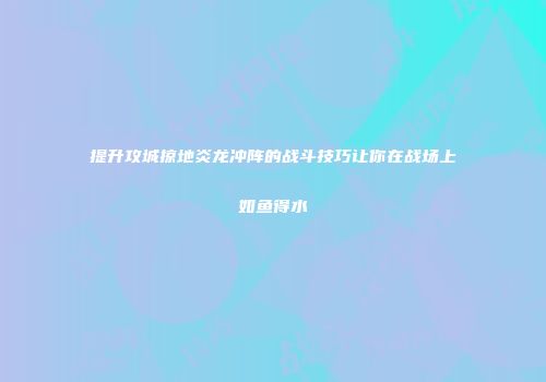 提升攻城掠地炎龙冲阵的战斗技巧让你在战场上如鱼得水