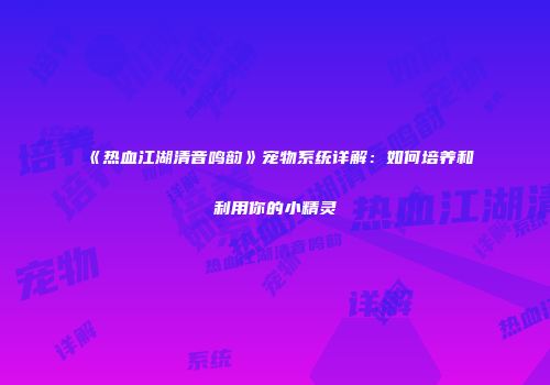 《热血江湖清音鸣韵》宠物系统详解：如何培养和利用你的小精灵