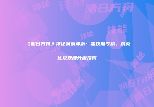 《明日方舟》神秘材料详解：黑技能专精、精英化及技能升级指南