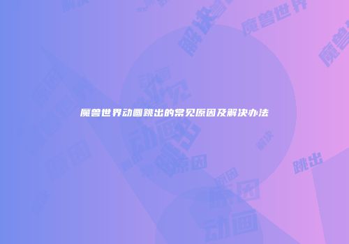 魔兽世界动画跳出的常见原因及解决办法