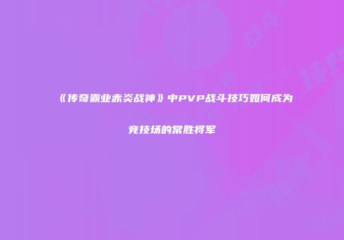 《传奇霸业赤炎战神》中PVP战斗技巧如何成为竞技场的常胜将军