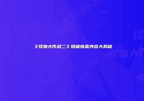 《怪物大作战二》隐藏惊喜内容大揭秘
