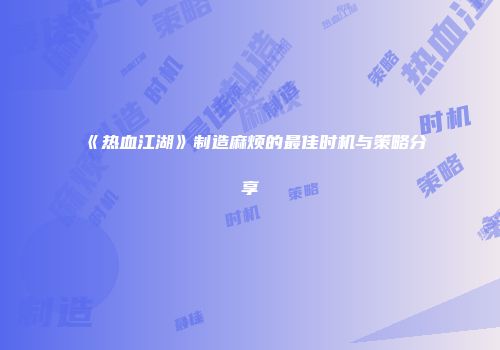 《热血江湖》制造麻烦的最佳时机与策略分享