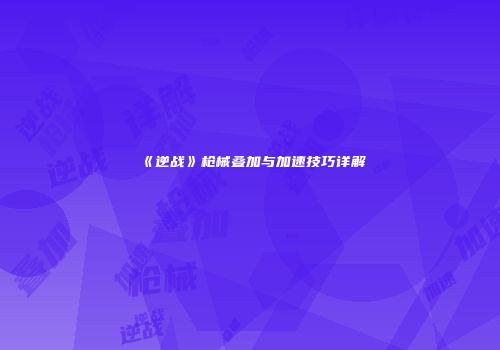 《逆战》枪械叠加与加速技巧详解