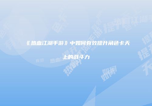 《热血江湖手游》中如何有效提升角色卡天上的战斗力