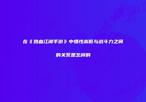 在《热血江湖手游》中悟性高低与战斗力之间的关系是怎样的