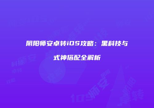阴阳师安卓转iOS攻略：黑科技与式神搭配全解析