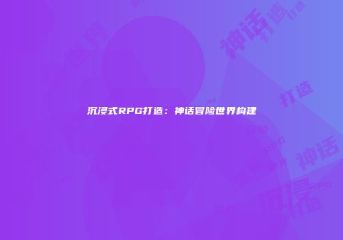沉浸式RPG打造：神话冒险世界构建