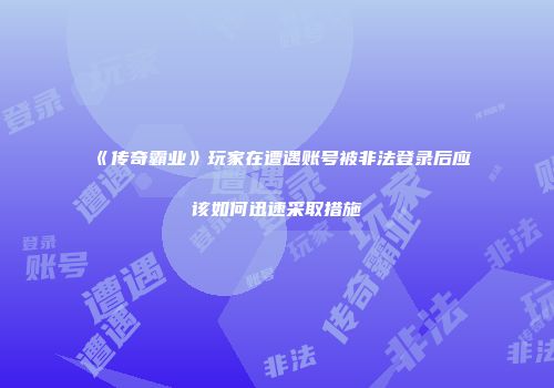《传奇霸业》玩家在遭遇账号被非法登录后应该如何迅速采取措施