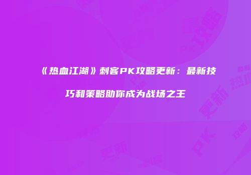 《热血江湖》刺客PK攻略更新：最新技巧和策略助你成为战场之王