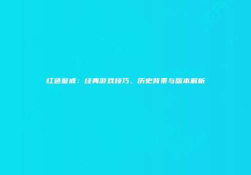 红色警戒：经典游戏技巧、历史背景与版本解析