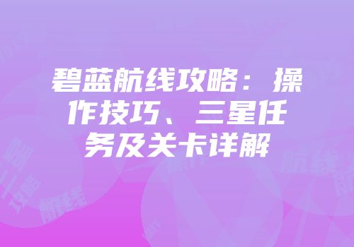 碧蓝航线攻略：操作技巧、三星任务及关卡详解