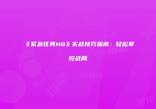 《紧急任务HQ》实战技巧指南：轻松掌控战局