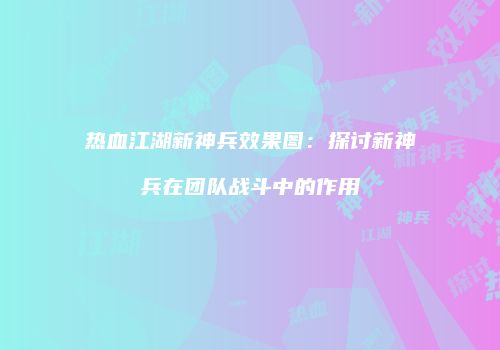 热血江湖新神兵效果图：探讨新神兵在团队战斗中的作用