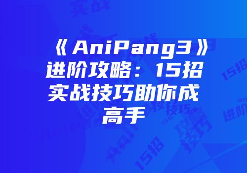 《AniPang3》进阶攻略：15招实战技巧助你成高手