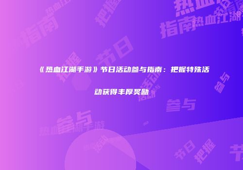 《热血江湖手游》节日活动参与指南：把握特殊活动获得丰厚奖励